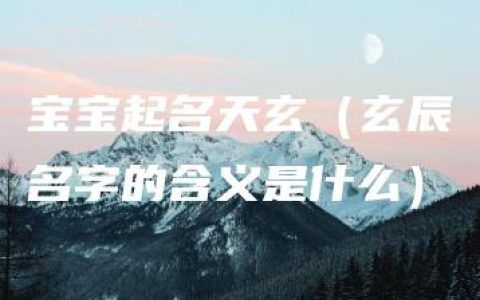 宝宝起名天玄（玄辰名字的含义是什么）