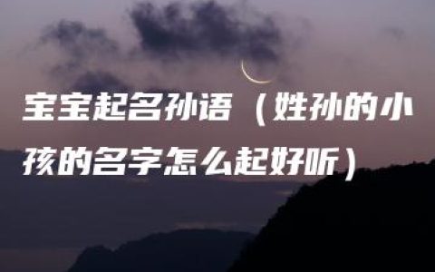 宝宝起名孙语（姓孙的小孩的名字怎么起好听）