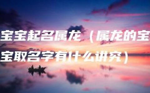 宝宝起名属龙（属龙的宝宝取名字有什么讲究）