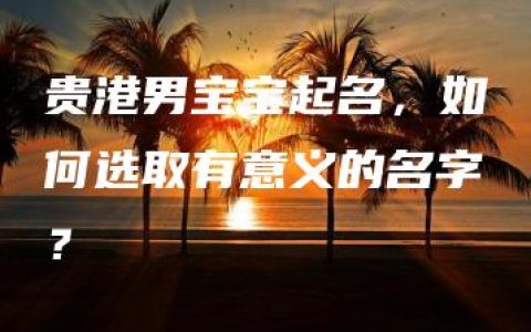 贵港男宝宝起名，如何选取有意义的名字？