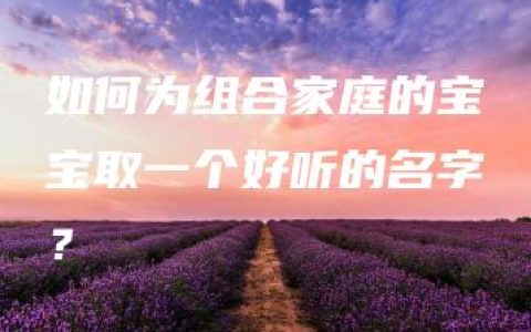 如何为组合家庭的宝宝取一个好听的名字？