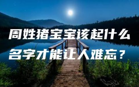 周姓猪宝宝该起什么名字才能让人难忘？