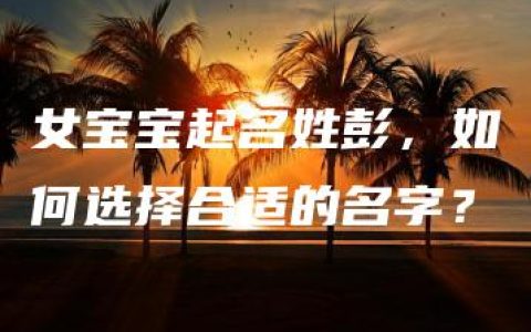 女宝宝起名姓彭，如何选择合适的名字？