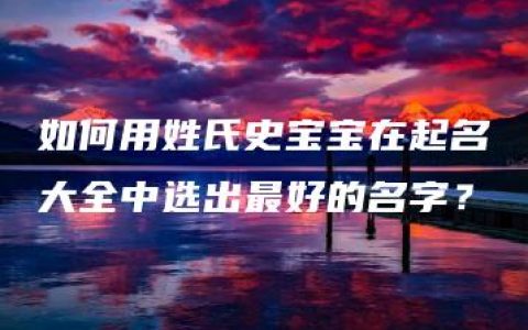 如何用姓氏史宝宝在起名大全中选出最好的名字？