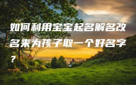 如何利用宝宝起名解名改名来为孩子取一个好名字？