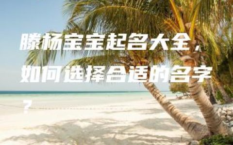 滕杨宝宝起名大全，如何选择合适的名字？