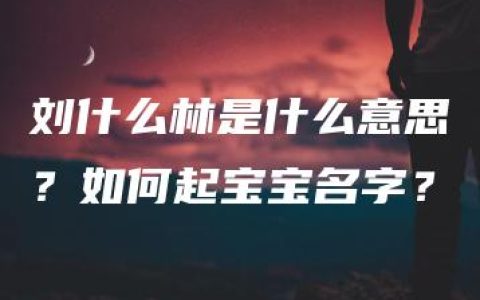 刘什么林是什么意思？如何起宝宝名字？