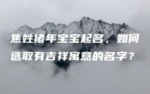 焦姓猪年宝宝起名，如何选取有吉祥寓意的名字？