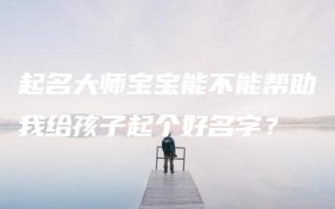 起名大师宝宝能不能帮助我给孩子起个好名字？