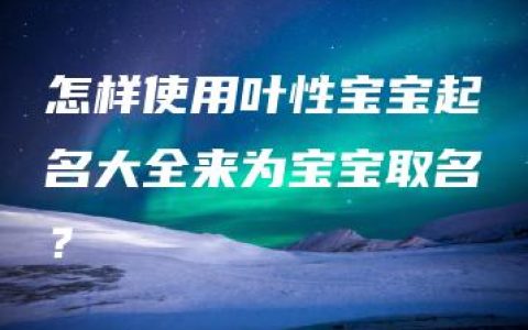 怎样使用叶性宝宝起名大全来为宝宝取名？