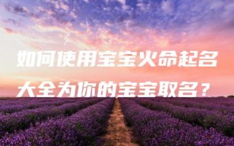 如何使用宝宝火命起名大全为你的宝宝取名？