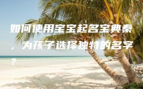 如何使用宝宝起名宝典秦，为孩子选择独特的名字？