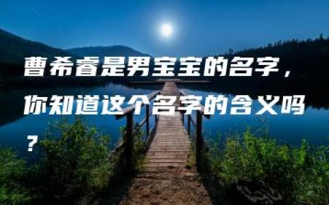 曹希睿是男宝宝的名字，你知道这个名字的含义吗？