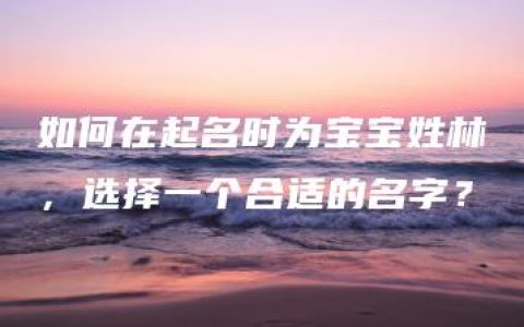 如何在起名时为宝宝姓林，选择一个合适的名字？