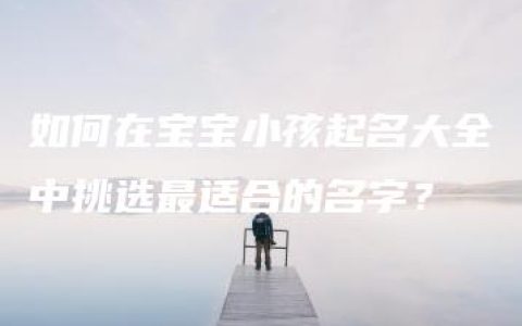 如何在宝宝小孩起名大全中挑选最适合的名字？