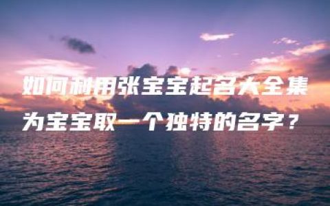 如何利用张宝宝起名大全集为宝宝取一个独特的名字？