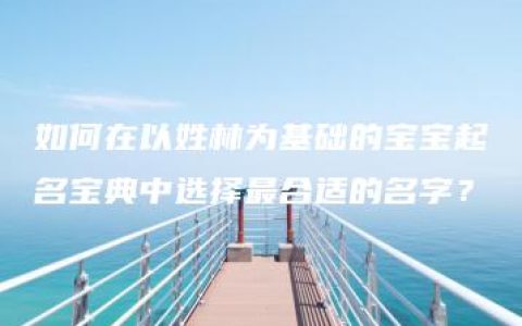 如何在以姓林为基础的宝宝起名宝典中选择最合适的名字？