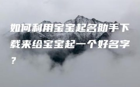 如何利用宝宝起名助手下载来给宝宝起一个好名字？