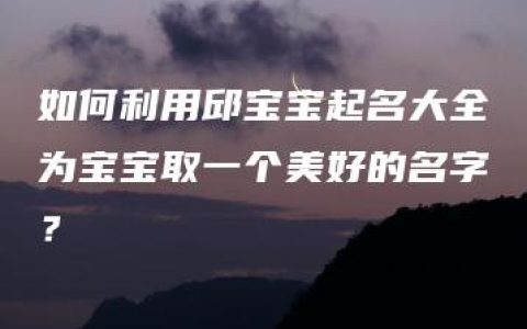 如何利用邱宝宝起名大全为宝宝取一个美好的名字？