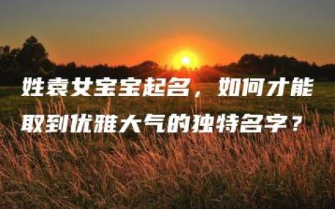 姓袁女宝宝起名，如何才能取到优雅大气的独特名字？