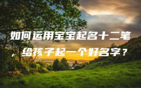 如何运用宝宝起名十二笔，给孩子起一个好名字？