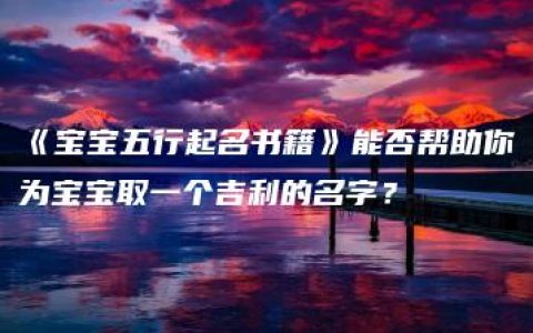 《宝宝五行起名书籍》能否帮助你为宝宝取一个吉利的名字？