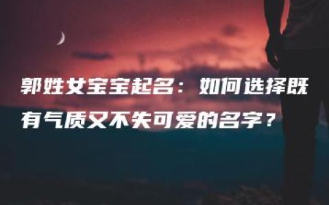 郭姓女宝宝起名：如何选择既有气质又不失可爱的名字？