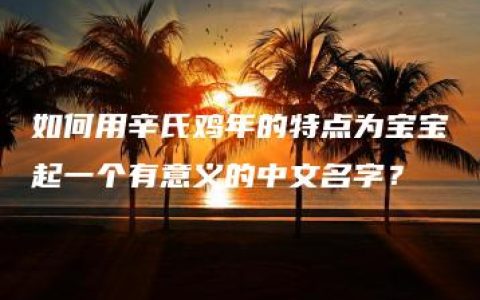 如何用辛氏鸡年的特点为宝宝起一个有意义的中文名字？