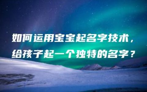 如何运用宝宝起名字技术，给孩子起一个独特的名字？