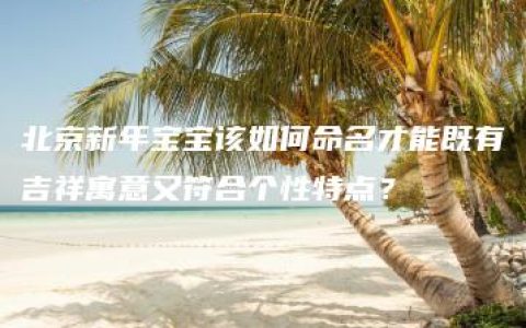 北京新年宝宝该如何命名才能既有吉祥寓意又符合个性特点？