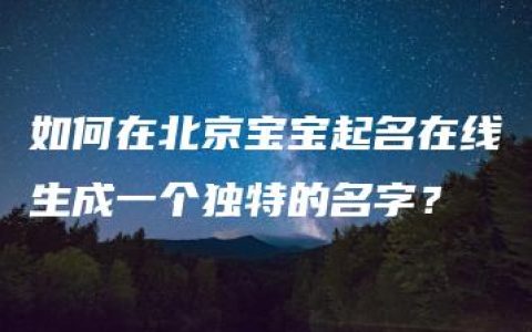 如何在北京宝宝起名在线生成一个独特的名字？