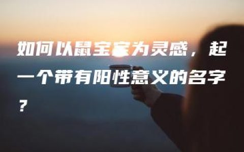 如何以鼠宝宝为灵感，起一个带有阳性意义的名字？