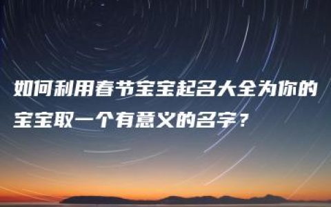 如何利用春节宝宝起名大全为你的宝宝取一个有意义的名字？