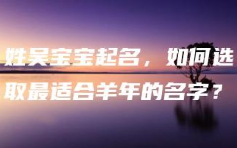 姓吴宝宝起名，如何选取最适合羊年的名字？