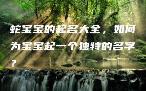 蛇宝宝的起名大全，如何为宝宝起一个独特的名字？