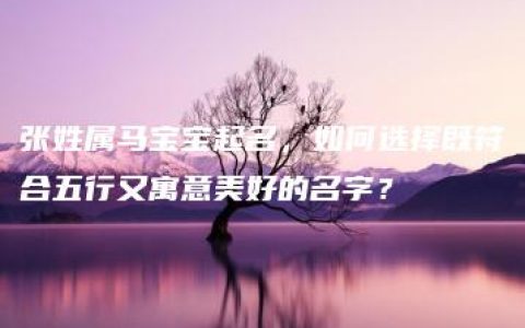 张姓属马宝宝起名，如何选择既符合五行又寓意美好的名字？