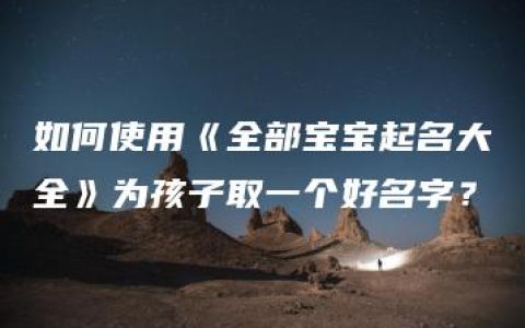 如何使用《全部宝宝起名大全》为孩子取一个好名字？