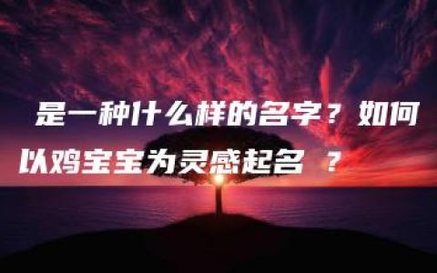 岦是一种什么样的名字？如何以鸡宝宝为灵感起名岦？