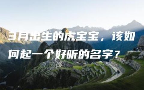 3月出生的虎宝宝，该如何起一个好听的名字？