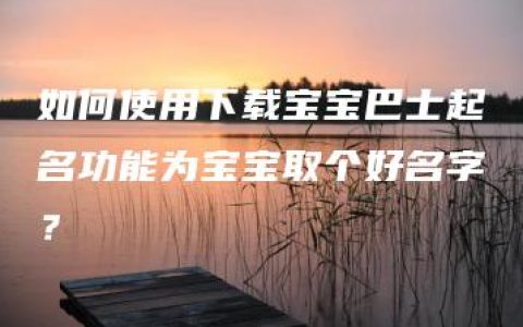 如何使用下载宝宝巴士起名功能为宝宝取个好名字？