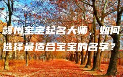 赣州宝宝起名大师，如何选择最适合宝宝的名字？