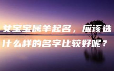 女宝宝属羊起名，应该选什么样的名字比较好呢？