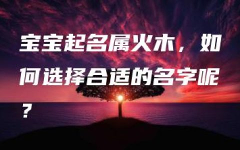 宝宝起名属火木，如何选择合适的名字呢？