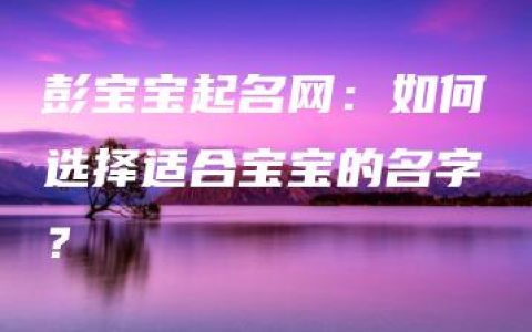 彭宝宝起名网：如何选择适合宝宝的名字？