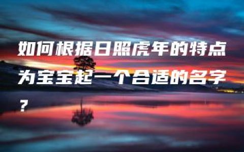 如何根据日照虎年的特点为宝宝起一个合适的名字？