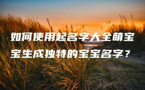 如何使用起名字大全萌宝宝生成独特的宝宝名字？