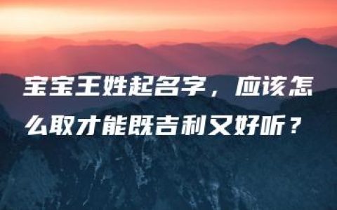 宝宝王姓起名字，应该怎么取才能既吉利又好听？