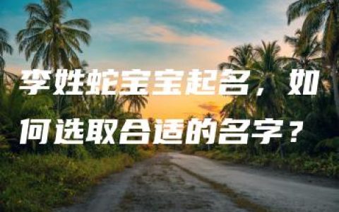 李姓蛇宝宝起名，如何选取合适的名字？