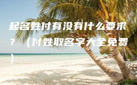 起名姓付有没有什么要求？（付姓取名字大全免费）