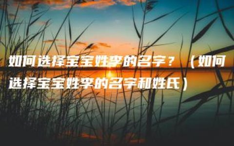 如何选择宝宝姓李的名字？（如何选择宝宝姓李的名字和姓氏）